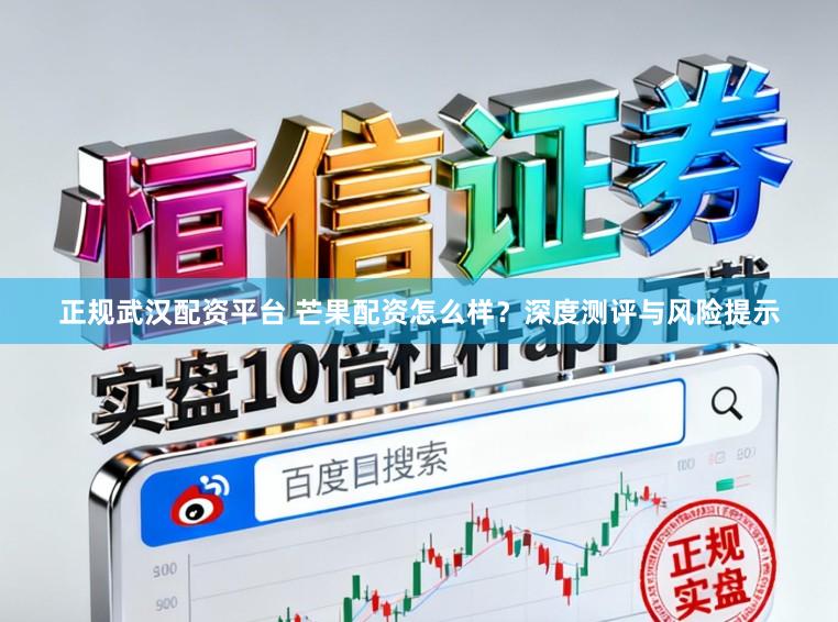 正规武汉配资平台 芒果配资怎么样？深度测评与风险提示