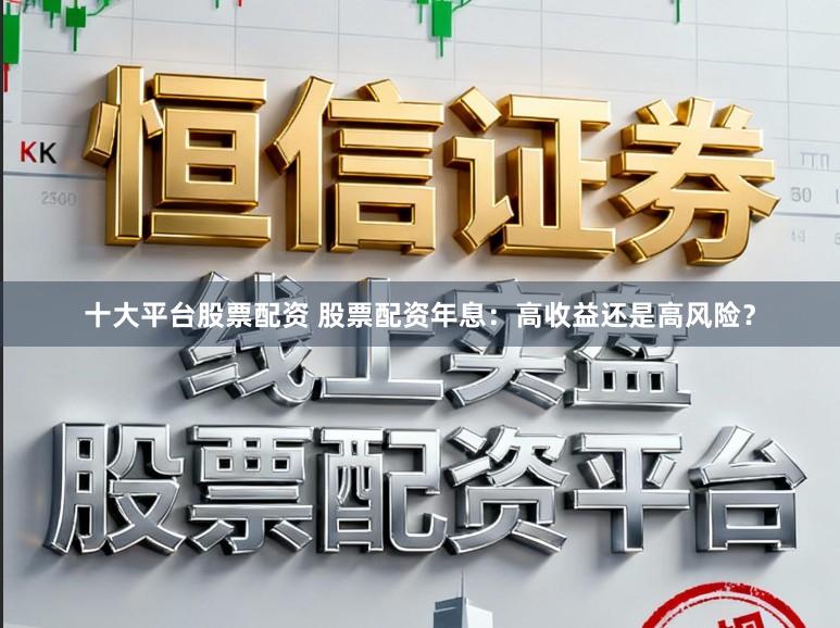 十大平台股票配资 股票配资年息：高收益还是高风险？