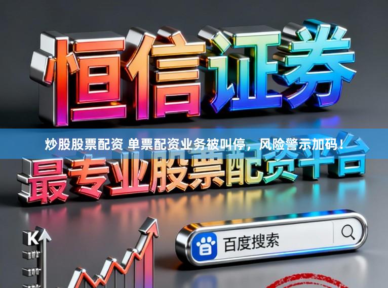 炒股股票配资 单票配资业务被叫停，风险警示加码！
