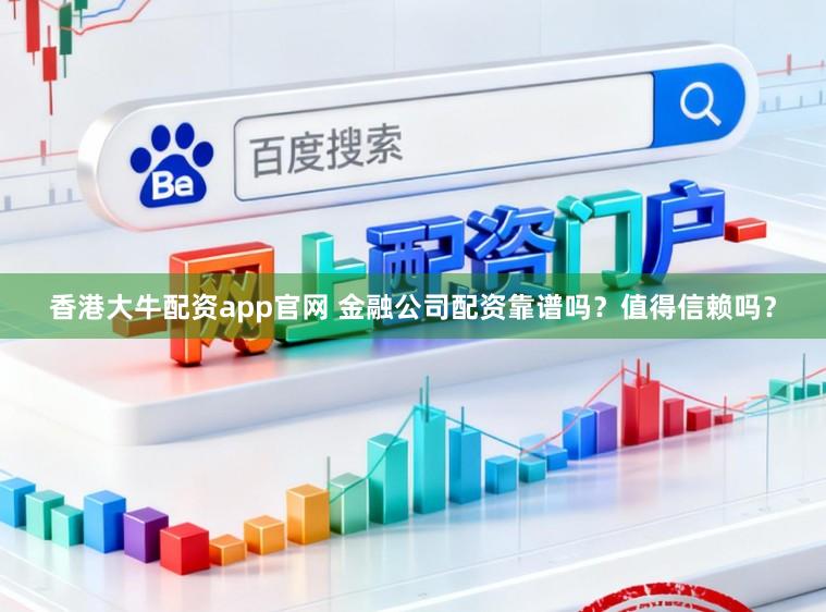 香港大牛配资app官网 金融公司配资靠谱吗？值得信赖吗？