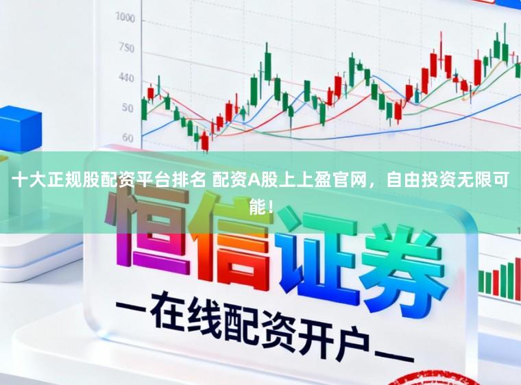十大正规股配资平台排名 配资A股上上盈官网，自由投资无限可能！
