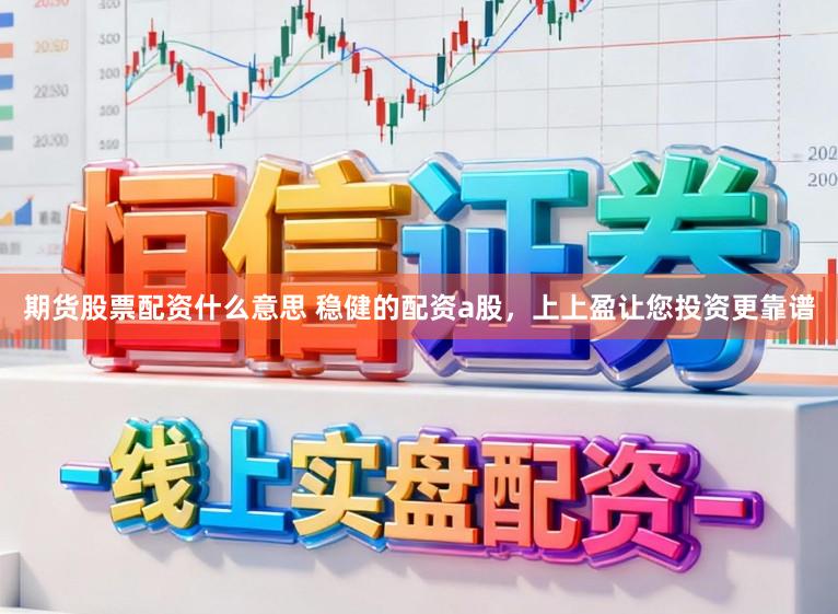 期货股票配资什么意思 稳健的配资a股，上上盈让您投资更靠谱
