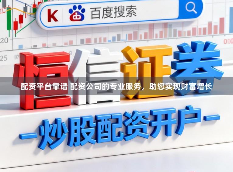 配资平台靠谱 配资公司的专业服务，助您实现财富增长