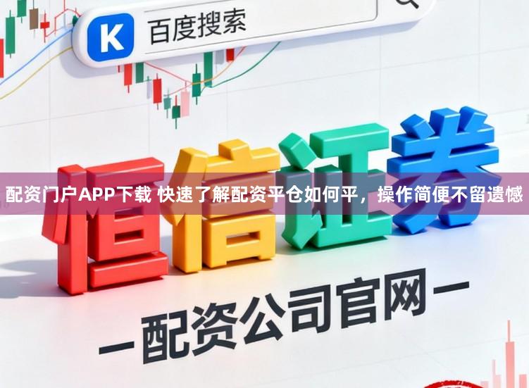 配资门户APP下载 快速了解配资平仓如何平，操作简便不留遗憾