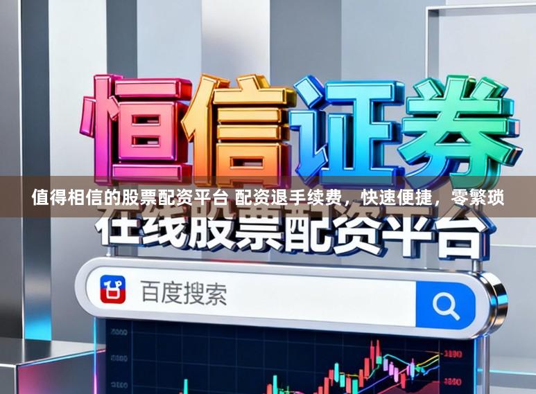 值得相信的股票配资平台 配资退手续费，快速便捷，零繁琐