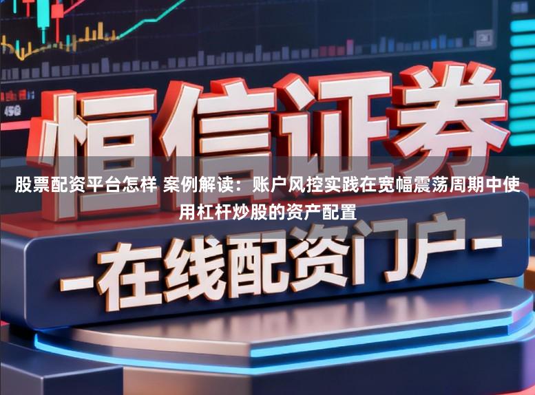 股票配资平台怎样 案例解读：账户风控实践在宽幅震荡周期中使用杠杆炒股的资产配置