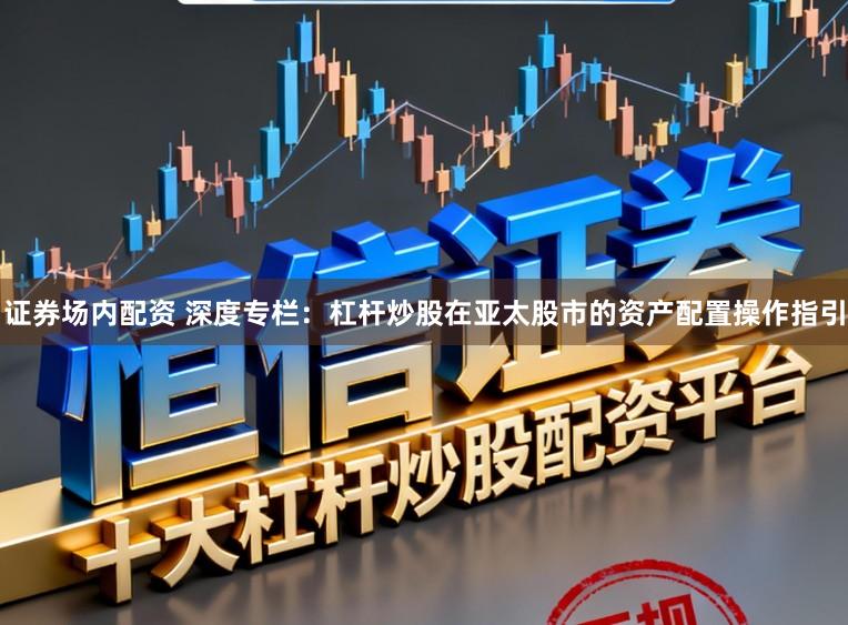 证券场内配资 深度专栏：杠杆炒股在亚太股市的资产配置操作指引