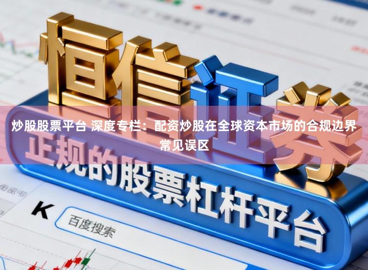炒股股票平台 深度专栏：配资炒股在全球资本市场的合规边界常见误区