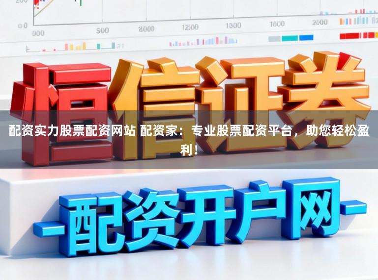 配资实力股票配资网站 配资家：专业股票配资平台，助您轻松盈利！