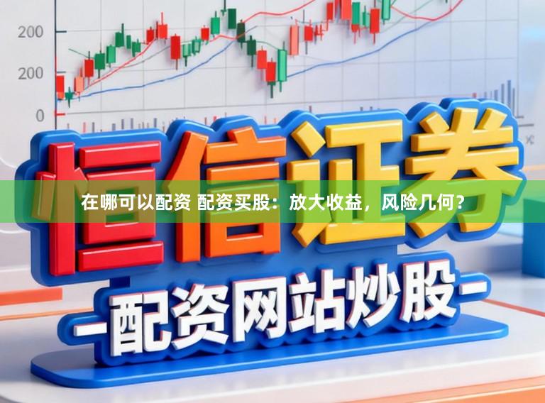 在哪可以配资 配资买股：放大收益，风险几何？